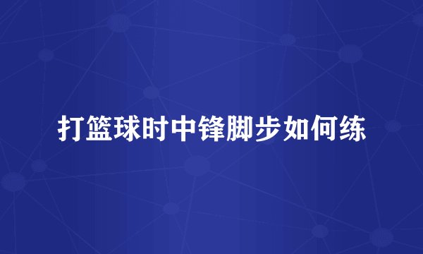 打篮球时中锋脚步如何练