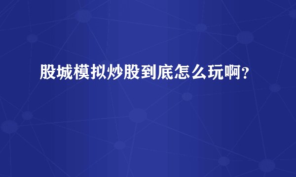 股城模拟炒股到底怎么玩啊？