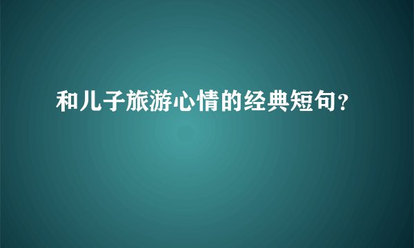 和儿子旅游心情的经典短句?