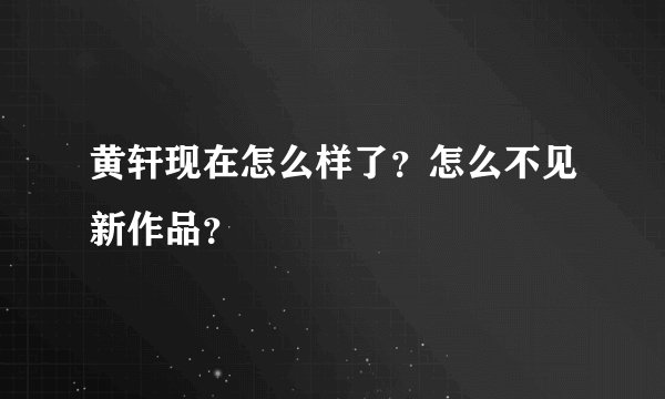黄轩现在怎么样了？怎么不见新作品？