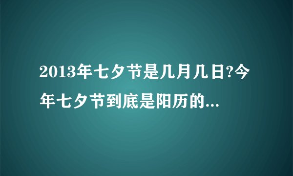 2013年七夕节是几月几日?今年七夕节到底是阳历的什么时候,有人说8月13号,有人说23号,我都搞晕了,我要