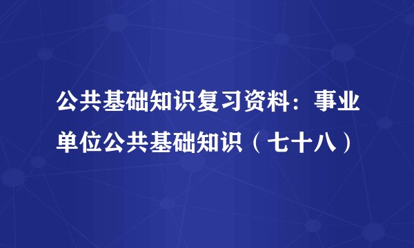 公共基础知识复习资料:事业单位公共基础知识(七十八)