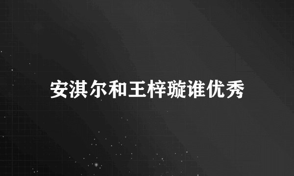 安淇尔和王梓璇谁优秀