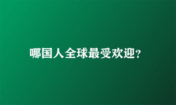 哪国人全球最受欢迎？