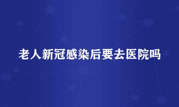 老人新冠感染后要去医院吗