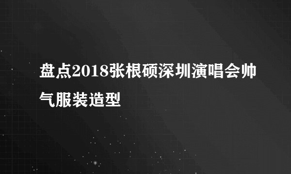 盘点2018张根硕深圳演唱会帅气服装造型