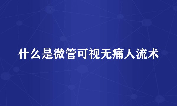 什么是微管可视无痛人流术