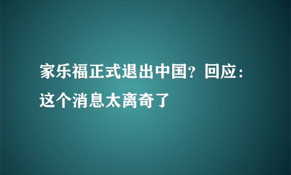 家乐福正式退出中国？回应：这个消息太离奇了
