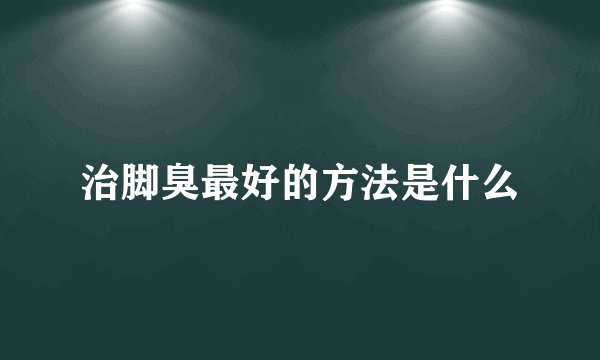 治脚臭最好的方法是什么