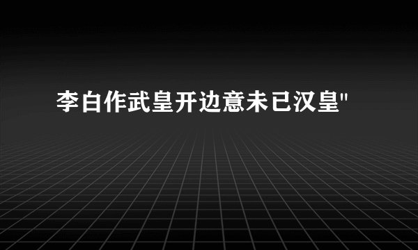 李白作武皇开边意未已汉皇