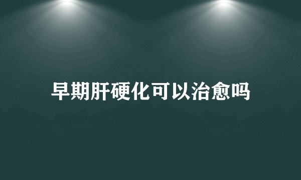 早期肝硬化可以治愈吗
