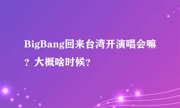 BigBang回来台湾开演唱会嘛？大概啥时候？