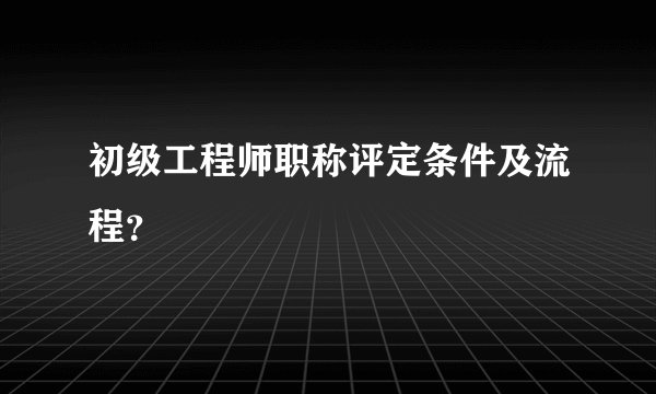 初级工程师职称评定条件及流程？