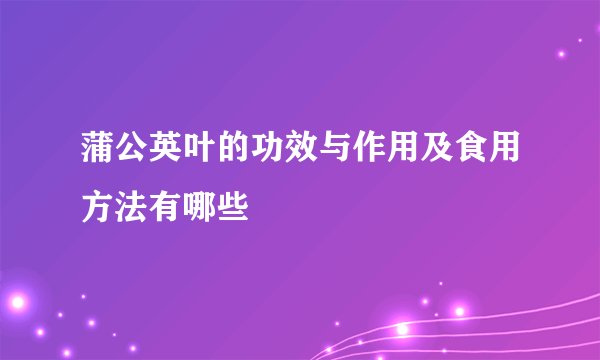 蒲公英叶的功效与作用及食用方法有哪些