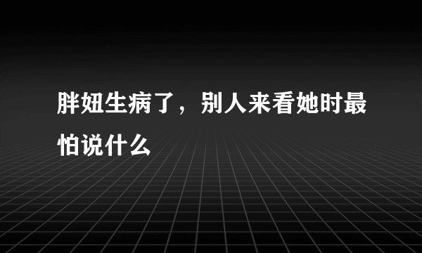 胖妞生病了，别人来看她时最怕说什么