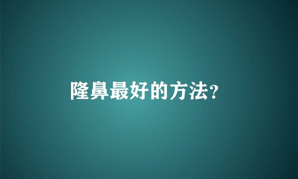 隆鼻最好的方法？