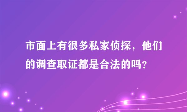 市面上有很多私家侦探，他们的调查取证都是合法的吗？