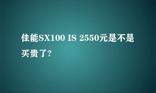 佳能SX100 IS 2550元是不是买贵了?