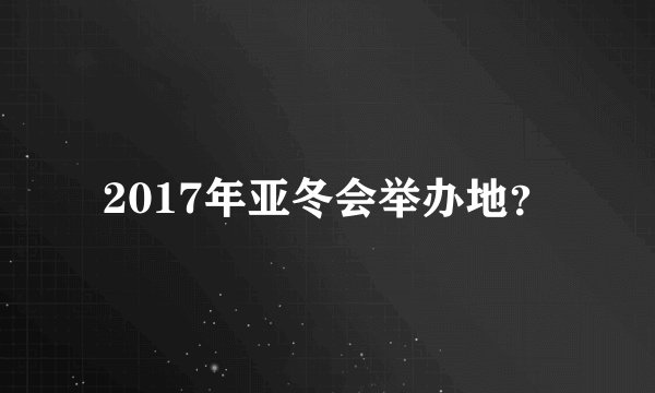 2017年亚冬会举办地?