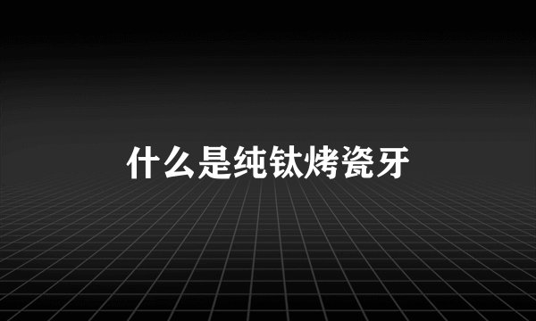 什么是纯钛烤瓷牙