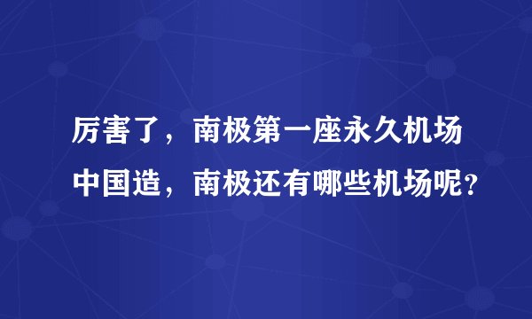 厉害了,南极第一座永久机场中国造,南极还有哪些机场呢?