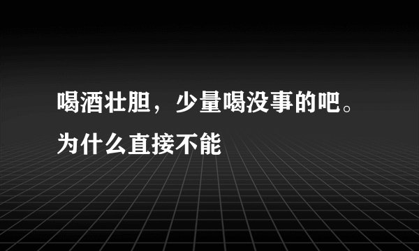 喝酒壮胆，少量喝没事的吧。为什么直接不能