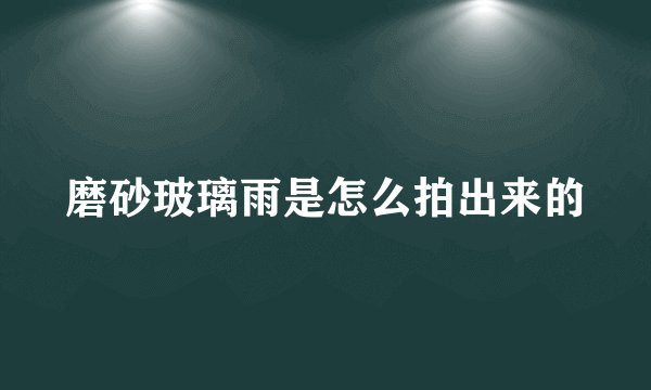 磨砂玻璃雨是怎么拍出来的
