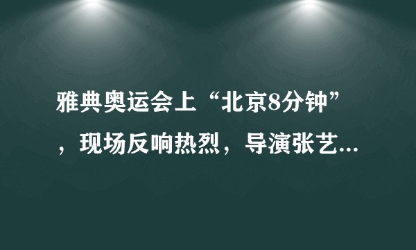 雅典奥运会上“北京8分钟”，现场反响热烈，导演张艺谋却被骂惨