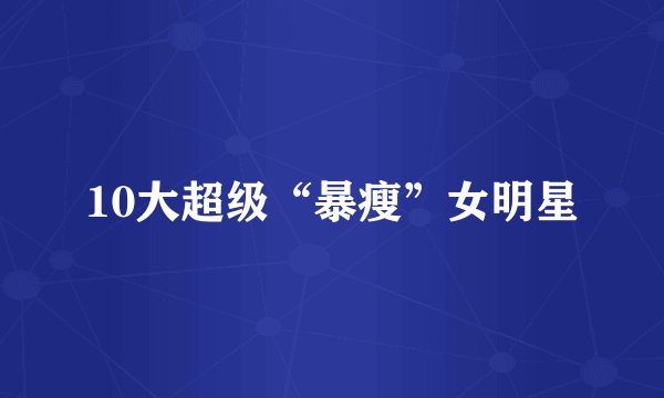 10大超级“暴瘦”女明星