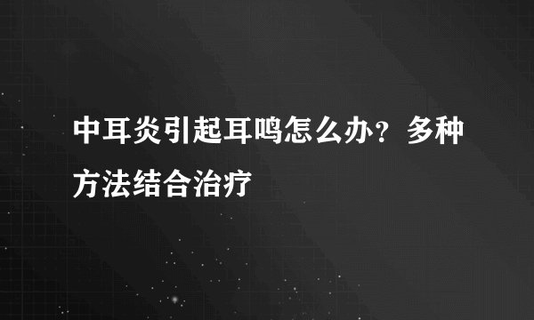 中耳炎引起耳鸣怎么办？多种方法结合治疗