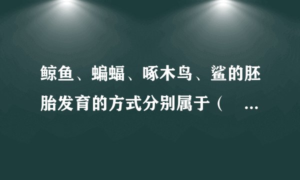 鲸鱼、蝙蝠、啄木鸟、鲨的胚胎发育的方式分别属于（　　）A.胎生、胎生、卵生、卵胎生B. 胎生、卵生、卵胎生、卵生C. 胎生、卵生、卵生、卵胎生D. 胎生、胎生、卵胎生、卵生