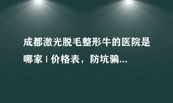 成都激光脱毛整形牛的医院是哪家 | 价格表，防坑骗！_怎样可以长期脱毛哪种方法好啊?
