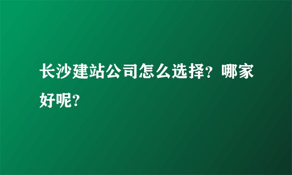 长沙建站公司怎么选择？哪家好呢?