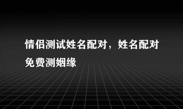 情侣测试姓名配对,姓名配对免费测姻缘