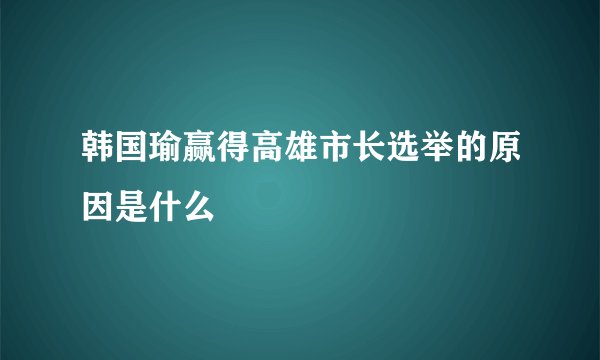 韩国瑜赢得高雄市长选举的原因是什么