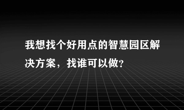 我想找个好用点的智慧园区解决方案，找谁可以做？