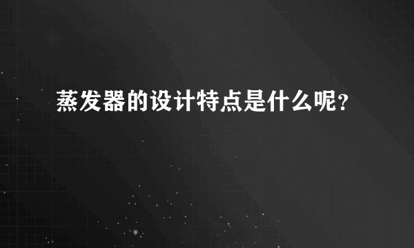 蒸发器的设计特点是什么呢?