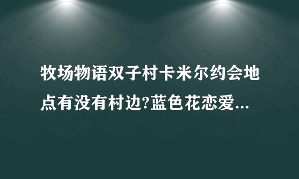 牧场物语双子村卡米尔约会地点有没有村边?蓝色花恋爱事件如何触发？