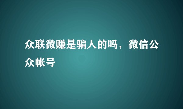 众联微赚是骗人的吗，微信公众帐号
