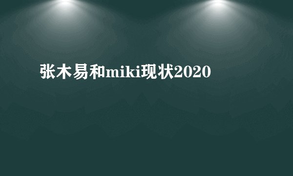 张木易和miki现状2020