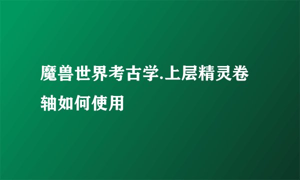 魔兽世界考古学.上层精灵卷轴如何使用