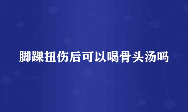 脚踝扭伤后可以喝骨头汤吗