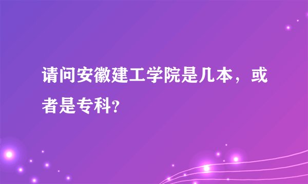 请问安徽建工学院是几本,或者是专科?